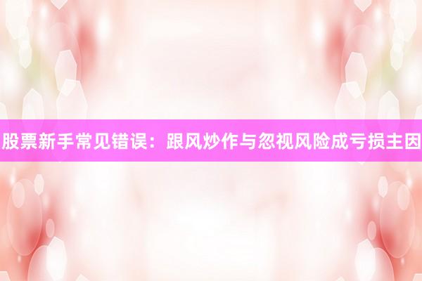 股票新手常见错误：跟风炒作与忽视风险成亏损主因