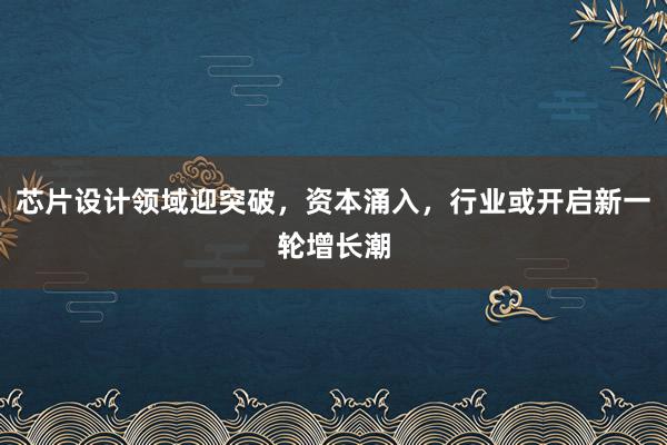 芯片设计领域迎突破，资本涌入，行业或开启新一轮增长潮