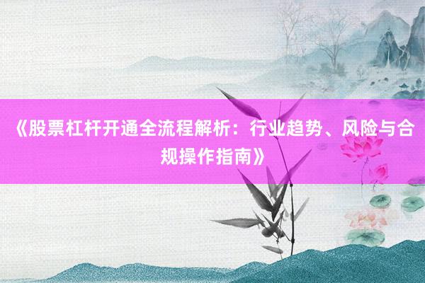 《股票杠杆开通全流程解析：行业趋势、风险与合规操作指南》