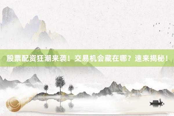 股票配资狂潮来袭！交易机会藏在哪？速来揭秘！