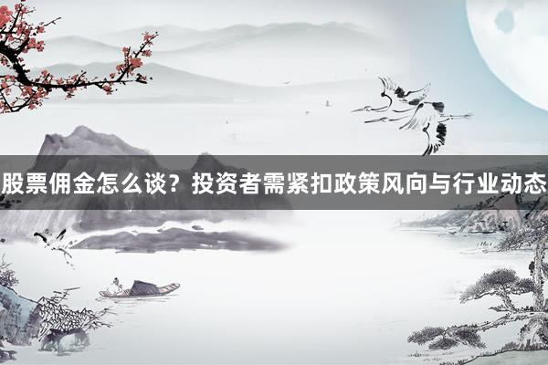 股票佣金怎么谈？投资者需紧扣政策风向与行业动态