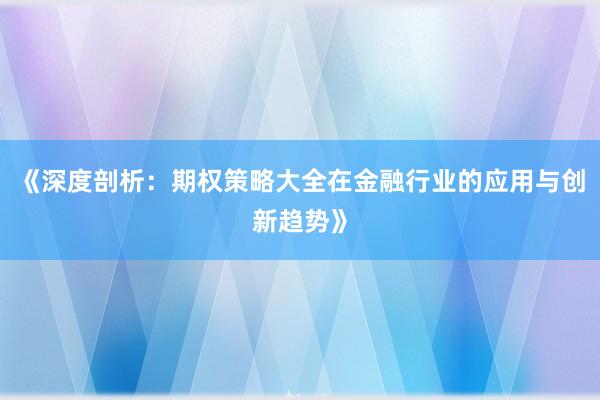 《深度剖析:期权策略大全在金融行业的应用与创新趋势》