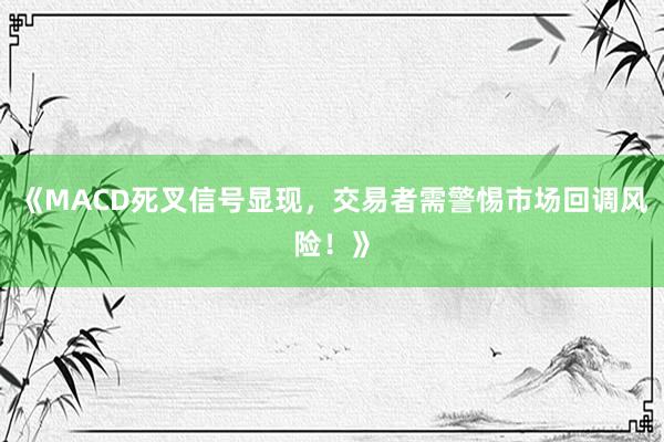 《MACD死叉信号显现,交易者需警惕市场回调风险!》