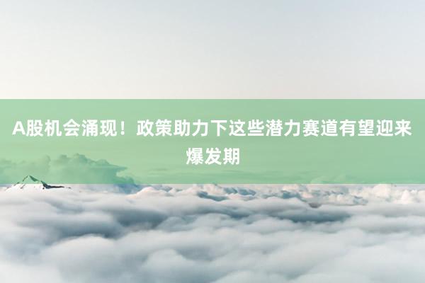 A股机会涌现!政策助力下这些潜力赛道有望迎来爆发期