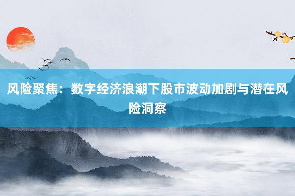风险聚焦:数字经济浪潮下股市波动加剧与潜在风险洞察