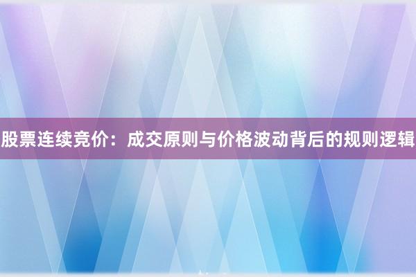 股票连续竞价:成交原则与价格波动背后的规则逻辑