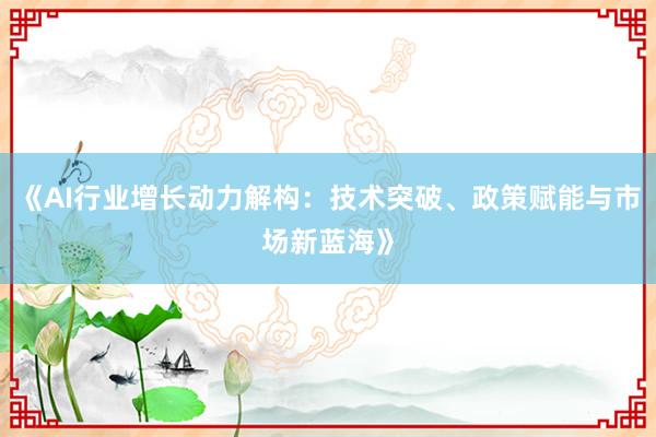 《AI行业增长动力解构:技术突破、政策赋能与市场新蓝海》