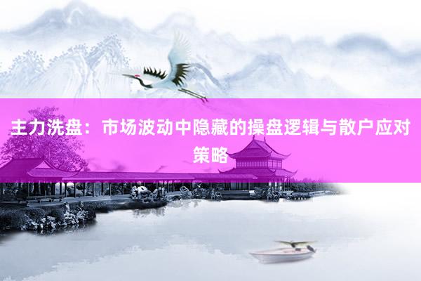 主力洗盘：市场波动中隐藏的操盘逻辑与散户应对策略