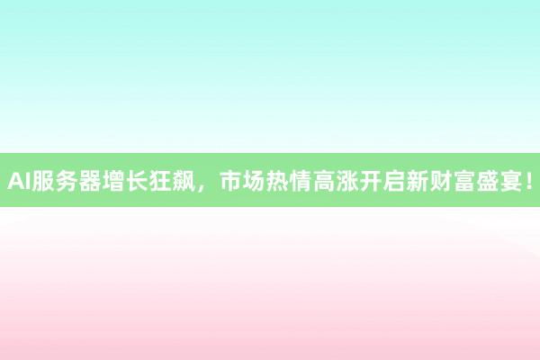 AI服务器增长狂飙，市场热情高涨开启新财富盛宴！