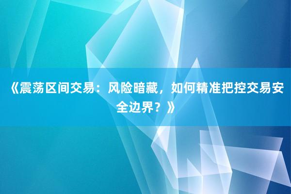 《震荡区间交易:风险暗藏,如何精准把控交易安全边界?》