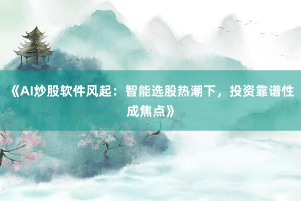 《AI炒股软件风起：智能选股热潮下，投资靠谱性成焦点》