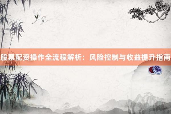 股票配资操作全流程解析：风险控制与收益提升指南