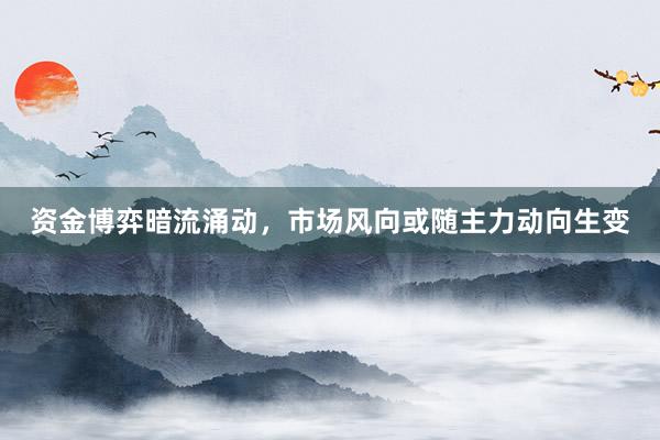 资金博弈暗流涌动，市场风向或随主力动向生变