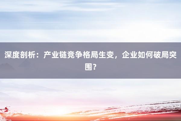 深度剖析：产业链竞争格局生变，企业如何破局突围？