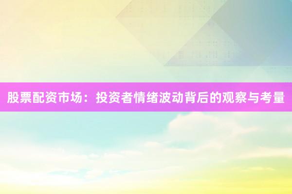 股票配资市场：投资者情绪波动背后的观察与考量