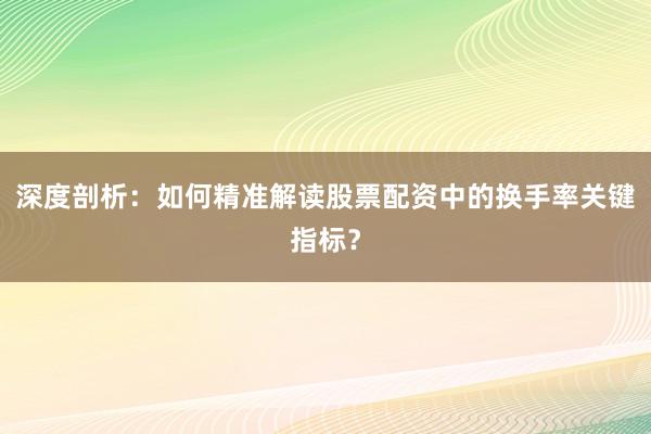 深度剖析：如何精准解读股票配资中的换手率关键指标？