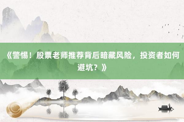 《警惕！股票老师推荐背后暗藏风险，投资者如何避坑？》