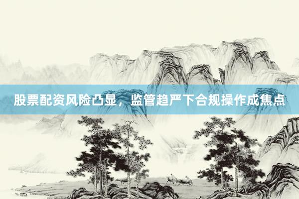 股票配资风险凸显，监管趋严下合规操作成焦点