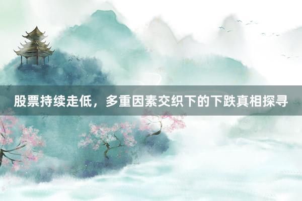 股票持续走低，多重因素交织下的下跌真相探寻