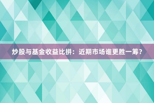 炒股与基金收益比拼：近期市场谁更胜一筹？