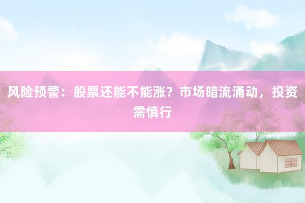 风险预警：股票还能不能涨？市场暗流涌动，投资需慎行