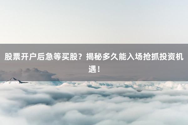股票开户后急等买股？揭秘多久能入场抢抓投资机遇！