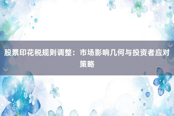 股票印花税规则调整：市场影响几何与投资者应对策略