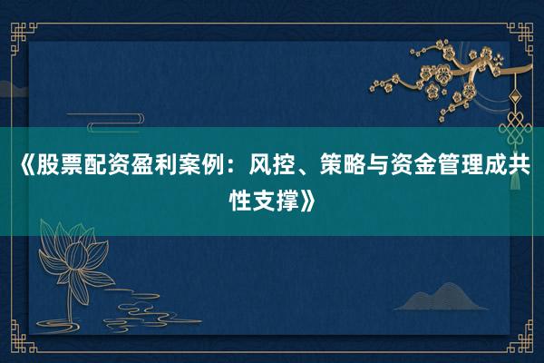 《股票配资盈利案例：风控、策略与资金管理成共性支撑》