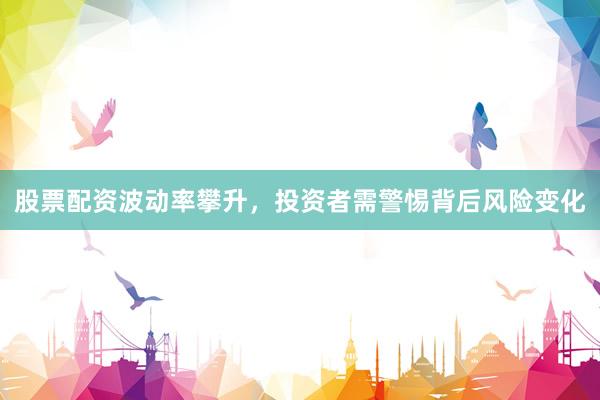 股票配资波动率攀升，投资者需警惕背后风险变化