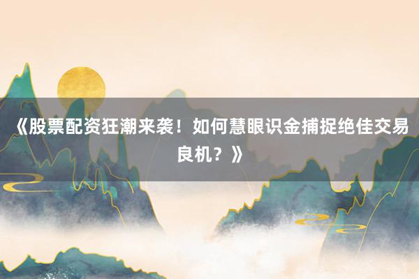 《股票配资狂潮来袭！如何慧眼识金捕捉绝佳交易良机？》