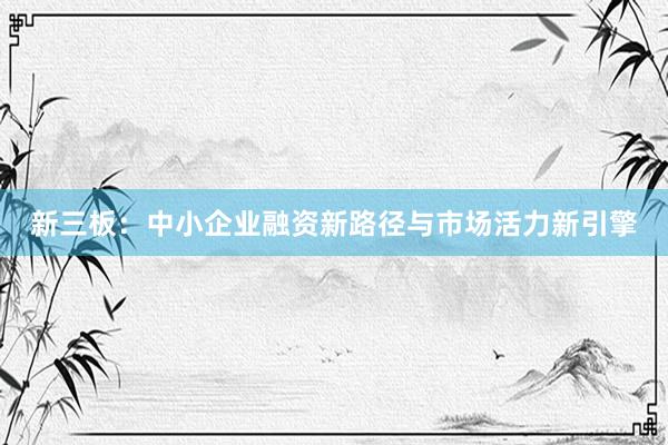 新三板：中小企业融资新路径与市场活力新引擎
