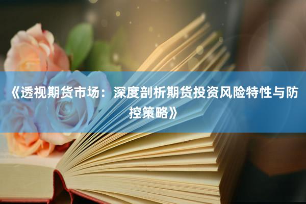 《透视期货市场:深度剖析期货投资风险特性与防控策略》