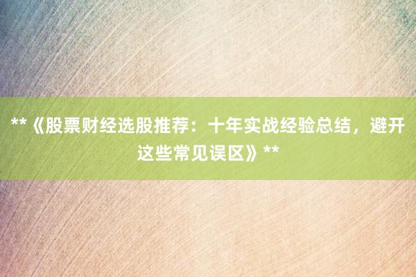 **《股票财经选股推荐:十年实战经验总结,避开这些常见误区》**
