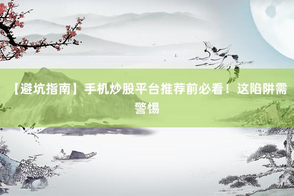 【避坑指南】手机炒股平台推荐前必看！这陷阱需警惕