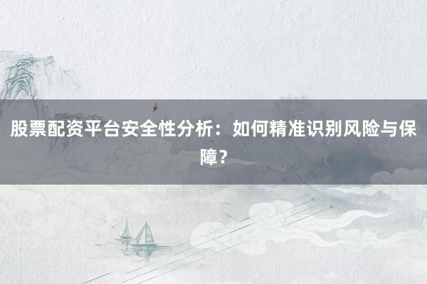 股票配资平台安全性分析：如何精准识别风险与保障？