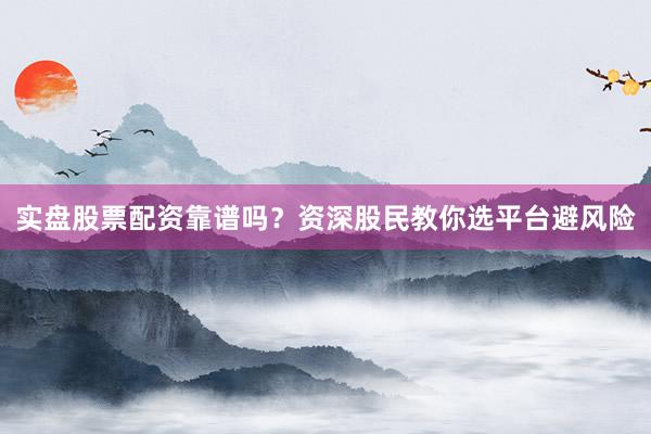 实盘股票配资靠谱吗？资深股民教你选平台避风险