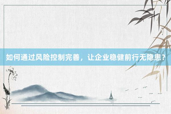 如何通过风险控制完善，让企业稳健前行无隐患？