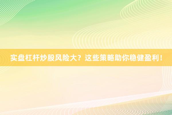 实盘杠杆炒股风险大？这些策略助你稳健盈利！