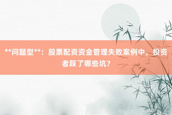 **问题型**：股票配资资金管理失败案例中，投资者踩了哪些坑？