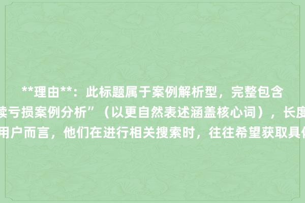 **理由**：此标题属于案例解析型，完整包含了关键词“股票配资连续亏损案例分析”（以更自然表述涵盖核心词），长度适中。对于百度搜索用户而言，他们在进行相关搜索时，往往希望获取具体且有深度的内容，“案例解析”能直接表明文章会深入剖析具体案例，而“背后的市场与操作因素”进一步明确了分析的方向，满足了用户想要了解亏损原因的搜索意图，自然流畅，符合用户点击习惯，在SEO方面也更容易精准匹配相关搜索关键词。