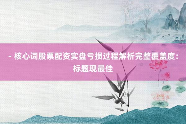 - 核心词股票配资实盘亏损过程解析完整覆盖度：标题现最佳