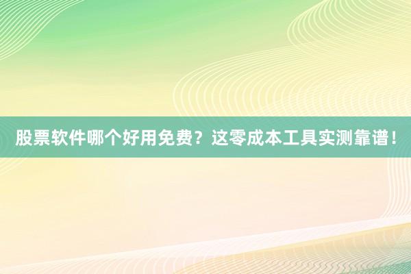 股票软件哪个好用免费？这零成本工具实测靠谱！