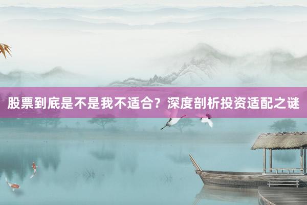 股票到底是不是我不适合?深度剖析投资适配之谜