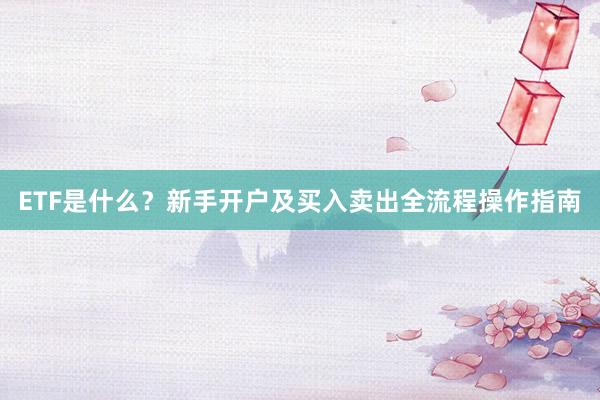 ETF是什么？新手开户及买入卖出全流程操作指南