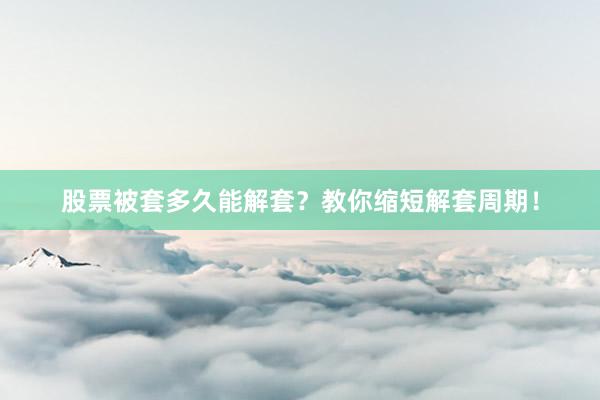 股票被套多久能解套？教你缩短解套周期！