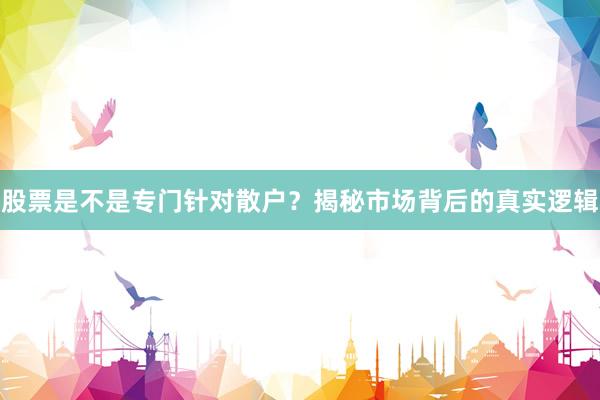 股票是不是专门针对散户?揭秘市场背后的真实逻辑