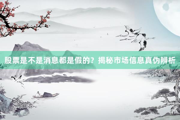 股票是不是消息都是假的？揭秘市场信息真伪辨析