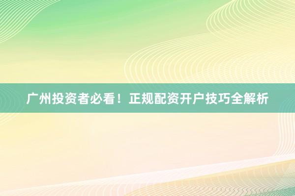 广州投资者必看！正规配资开户技巧全解析