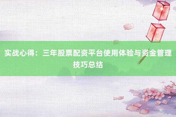 实战心得：三年股票配资平台使用体验与资金管理技巧总结