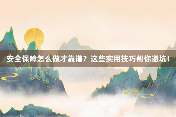 安全保障怎么做才靠谱？这些实用技巧帮你避坑！